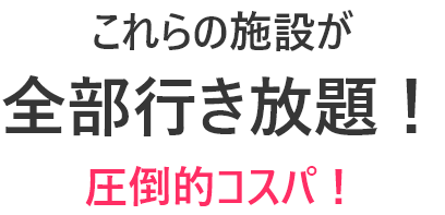 これらの施設が全部行き放題!圧倒的コスパ!